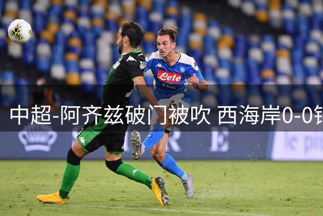 中超-阿齐兹破门被吹 西海岸0-0铜梁龙遭遇两连平